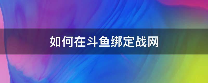 如何在斗鱼绑定战网 斗鱼怎么解绑战网账号