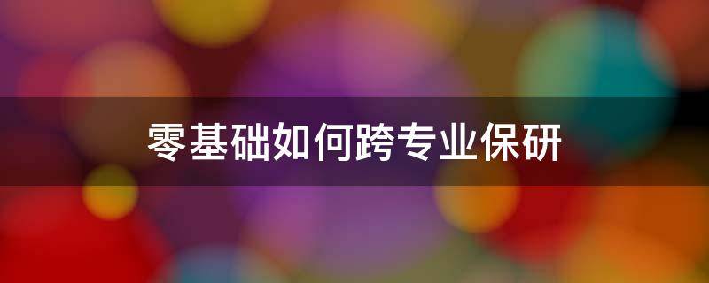 零基础如何跨专业保研（跨专业保研需要专业知识吗）