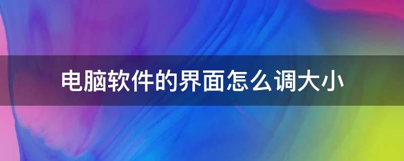 电脑软件的界面怎么调大小 电脑如何调整界面大小