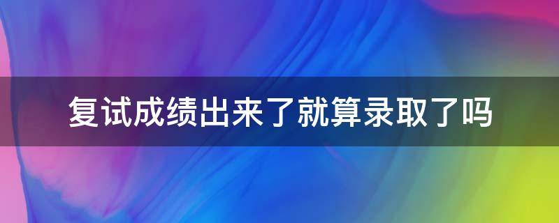 复试成绩出来了就算录取了吗（复试过了就录取吗）