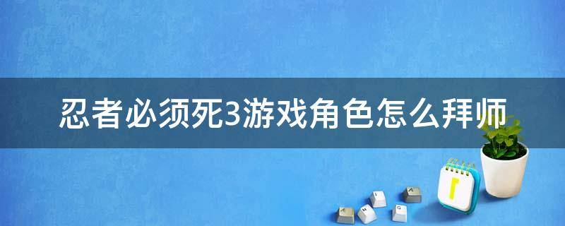 忍者必须死3游戏角色怎么拜师（忍者必须死3为什么不能拜师）