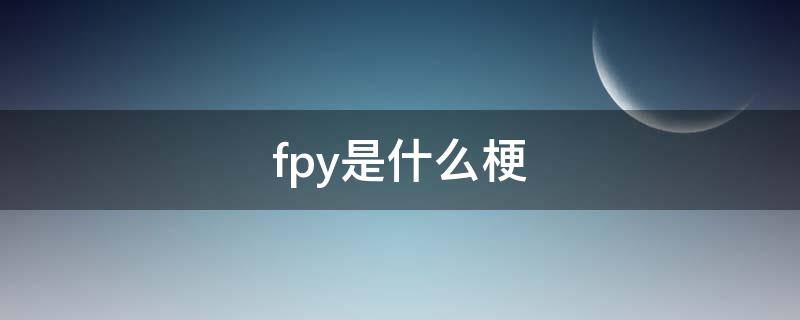 fpy是什么梗（女生说fpy是什么意思）