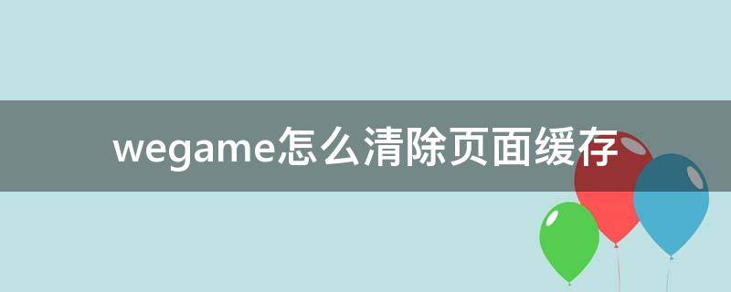 wegame怎么清除页面缓存 wegameie缓存怎么解决