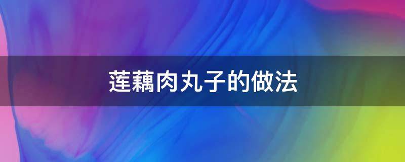 莲藕肉丸子的做法 莲藕肉丸子的做法窍门