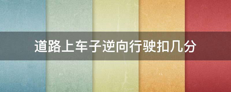 道路上车子逆向行驶扣几分（驾驶机动车在道路上逆行扣几分）