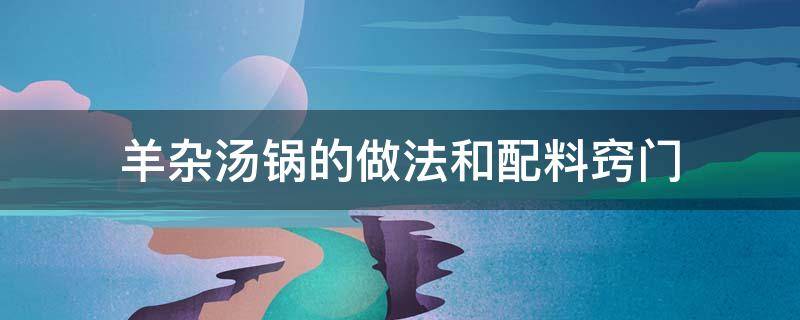 羊杂汤锅的做法和配料窍门 羊杂汤锅的做法家常做法