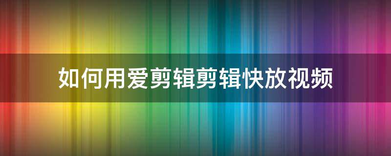 如何用爱剪辑剪辑快放视频（如何用爱剪辑进行视频剪辑）