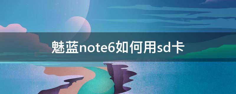 魅蓝note6如何用sd卡 魅蓝note6怎样下载到SD卡