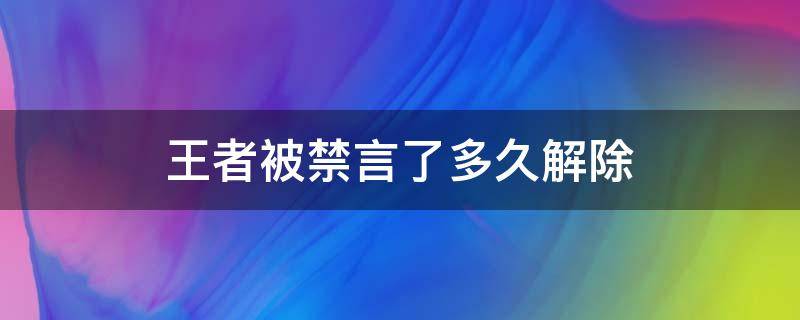 王者被禁言了多久解除（王者荣耀被禁言好几天了怎么解除）