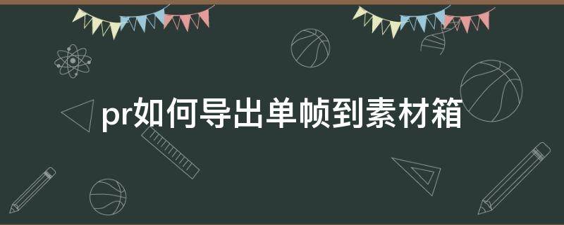 pr如何导出单帧到素材箱（pr里的素材箱怎么导出去）