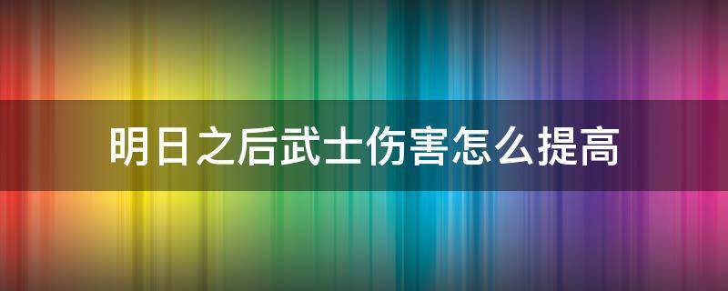 明日之后武士伤害怎么提高 明日之后武士抗揍升什么技能