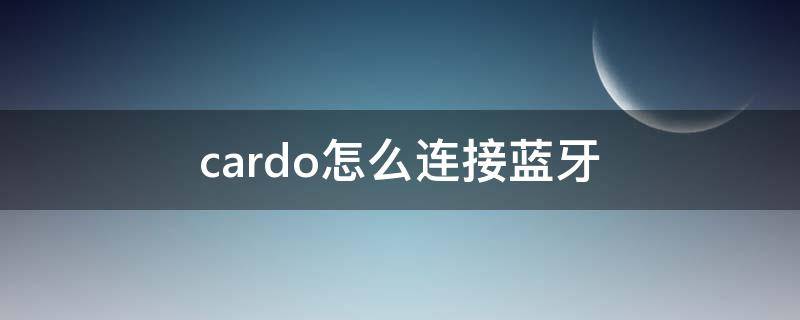 cardo怎么连接蓝牙 cardo蓝牙耳机怎么连接手机