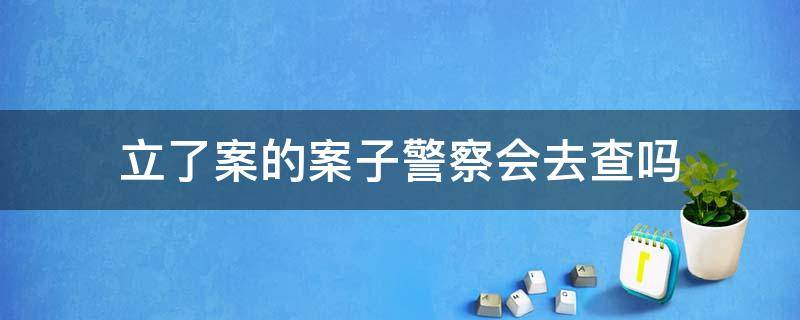 立了案的案子警察会去查吗（在警察局立案了就一定会有人查吗）