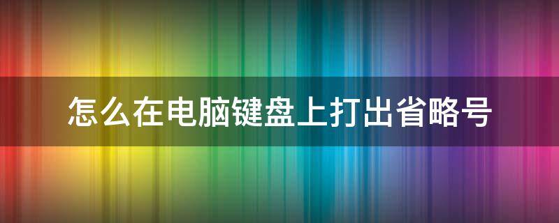 怎么在电脑键盘上打出省略号（在电脑键盘中如何打出省略号）