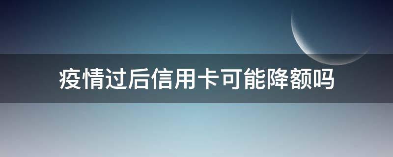 疫情过后信用卡可能降额吗（疫情期间可以延缓还信用卡吗）