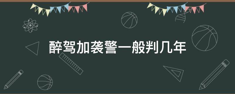 醉驾加袭警一般判几年 醉驾加袭警判三年但做2个月就能出来