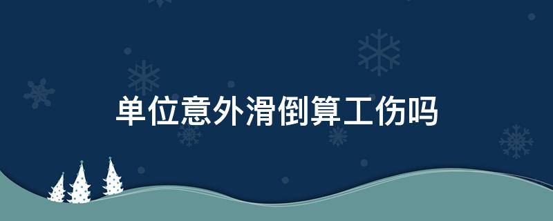 单位意外滑倒算工伤吗 在单位意外滑倒算不算工伤