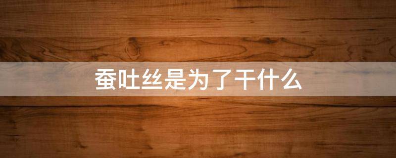 蚕吐丝是为了干什么 蚕吐丝是为了干嘛