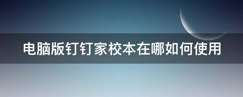 电脑版钉钉家校本在哪如何使用（新版钉钉家校本在哪）