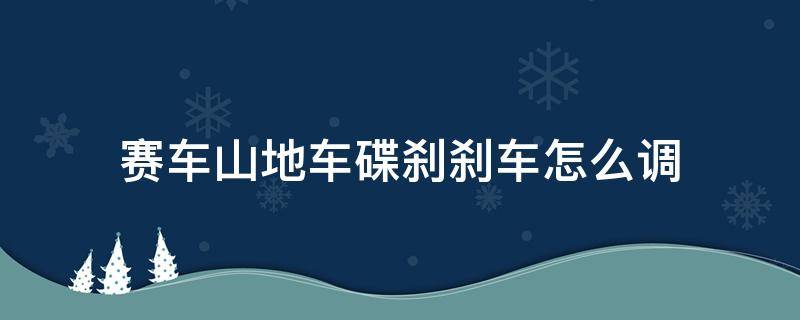 赛车山地车碟刹刹车怎么调 山地车碟刹刹车怎么调松紧