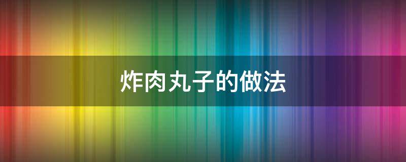 炸肉丸子的做法（东北炸肉丸子的做法）