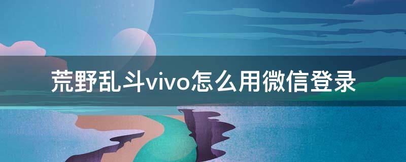 荒野乱斗vivo怎么用微信登录 荒野行动vivo手机怎么用QQ登录