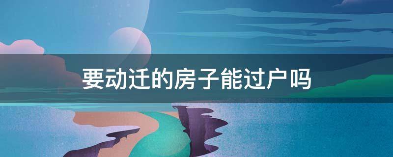 要动迁的房子能过户吗 迁置房能过户吗