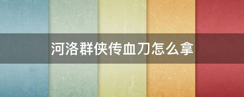 河洛群侠传血刀怎么拿 河洛群侠传血刀弟子在哪