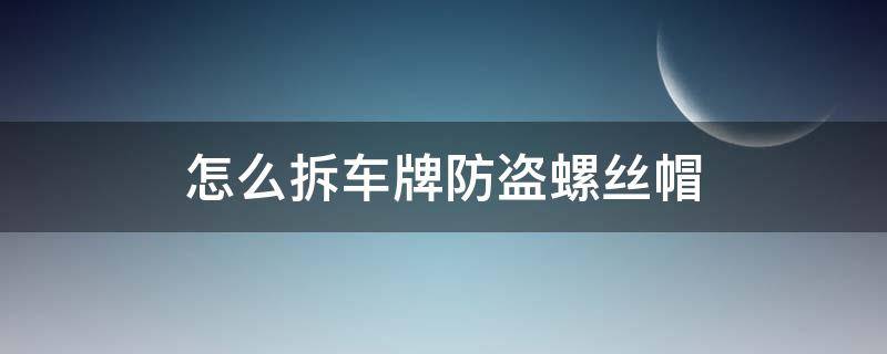 怎么拆车牌防盗螺丝帽（车牌螺丝防盗帽怎么拆下来）