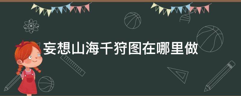 妄想山海千狩图在哪里做 妄想山海千狩图在哪里制作