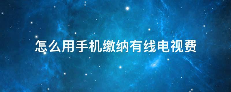 怎么用手机缴纳有线电视费 在手机上怎么交有线电视费?