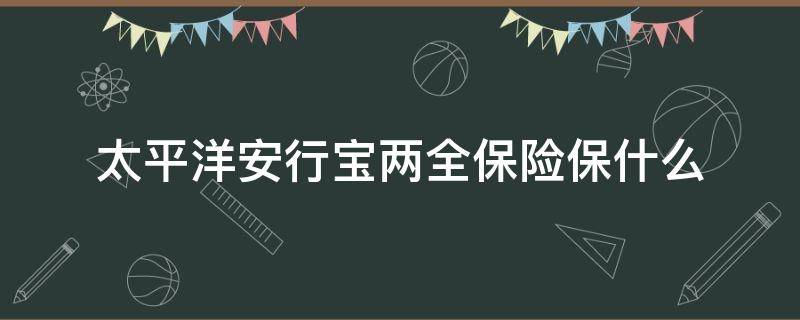 太平洋安行宝两全保险保什么 太平洋安行宝两全保险怎么样