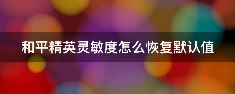 和平精英灵敏度怎么恢复默认值 和平精英灵敏度恢复默认设置