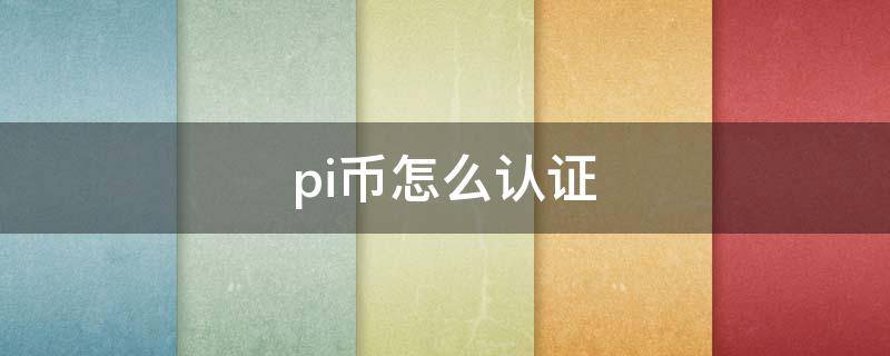 pi币怎么认证 pi币怎么认证不了