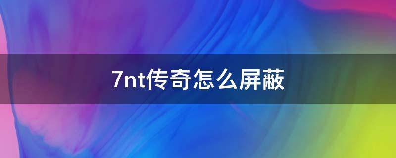 7nt传奇怎么屏蔽 传奇怎么屏蔽系统消息