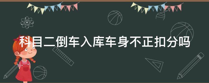 科目二倒车入库车身不正扣分吗 考科二倒车入库车身不正扣分吗