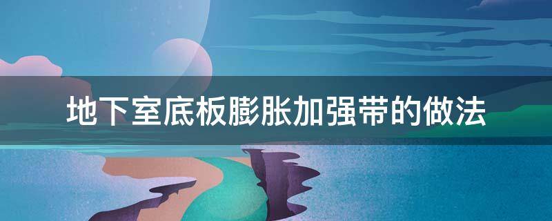 地下室底板膨胀加强带的做法（地下室膨胀后浇带做法）