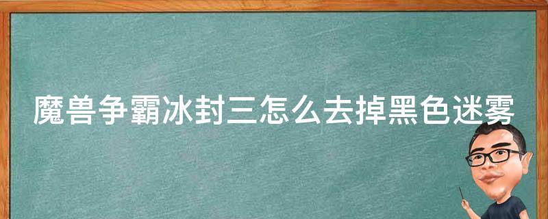 魔兽争霸冰封三怎么去掉黑色迷雾（魔兽争霸冰封三怎么去掉黑色迷雾视频）