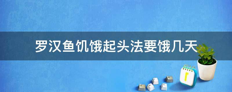 罗汉鱼饥饿起头法要饿几天 罗汉鱼饥饿起头一般要饿几天