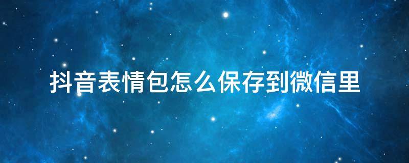 抖音表情包怎么保存到微信里 抖音gif怎么保存到微信里