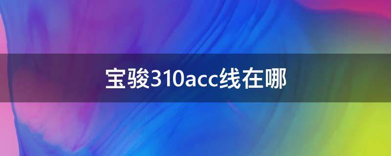 宝骏310acc线在哪（宝骏510acc线在哪里）