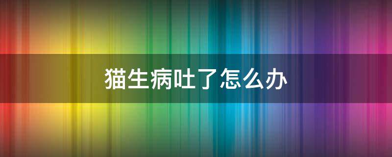 猫生病吐了怎么办 猫吐了是什么原因怎么治疗