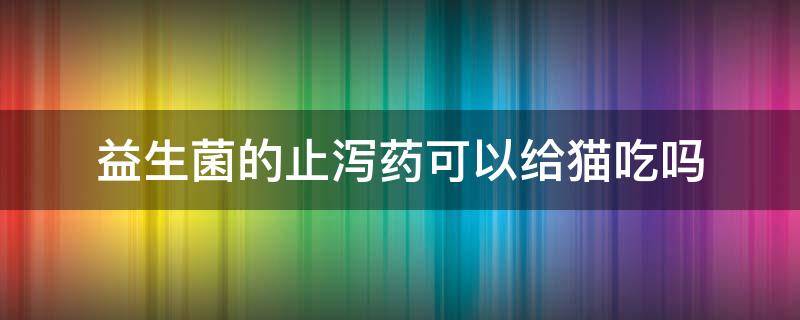 益生菌的止泻药可以给猫吃吗 猫咪吃益生菌能止泻吗?