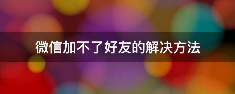 微信加不了好友的解决方法（怎么解决微信加不了好友的问题）