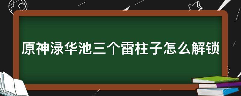 原神渌华池三个雷柱子怎么解锁 原神渌华池两个火柱子一个雷柱子