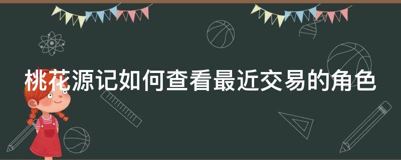 桃花源记如何查看最近交易的角色（桃花源记手游怎么看服战）