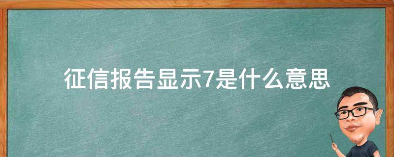 征信报告显示7是什么意思 征信当前有7是什么意思