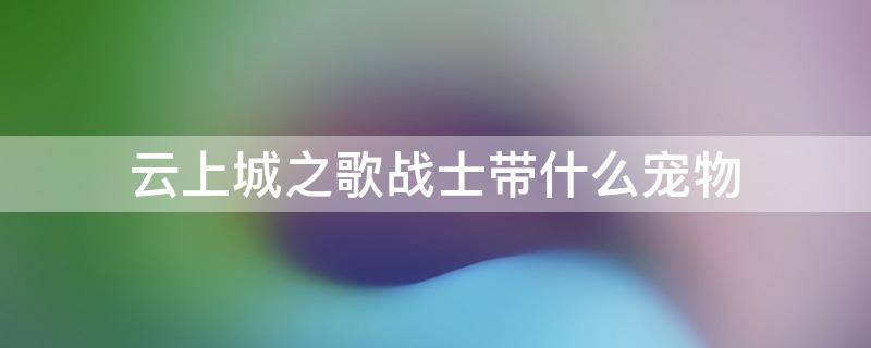 云上城之歌战士带什么宠物 云上城之歌战士宠物搭配