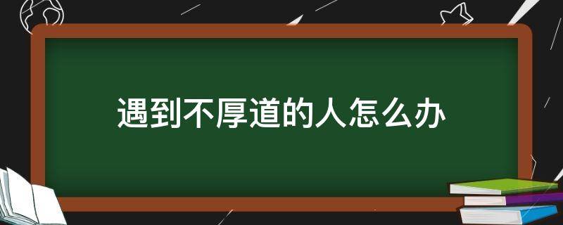 遇到不厚道的人怎么办（遇到不懂礼貌的人怎么办）