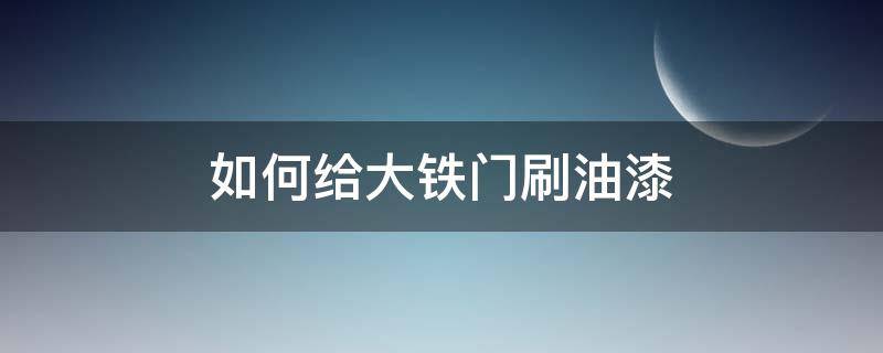 如何给大铁门刷油漆（刷大铁门用什么油漆）